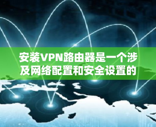 安装VPN路由器是一个涉及网络配置和安全设置的过程,以下是分步指导,帮助您顺利完成安装 安装VPN路由器是一个涉及网络配置和安全设置的过程,以下是分步指导,帮助您顺利完成安装