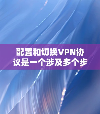 配置和切换VPN协议是一个涉及多个步骤和知识点的过程,以下是对该过程的分步说明 配置和切换VPN协议是一个涉及多个步骤和知识点的过程,以下是对该过程的分步说明