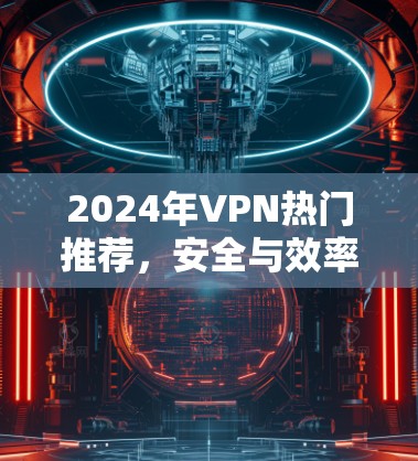 2024年VPN热门推荐,安全与效率的双重保障 2024年VPN热门推荐,安全与效率的双重保障