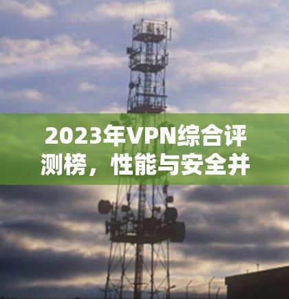 2023年VPN综合评测榜,性能与安全并重的最佳选择 2023年VPN综合评测榜,性能与安全并重的最佳选择