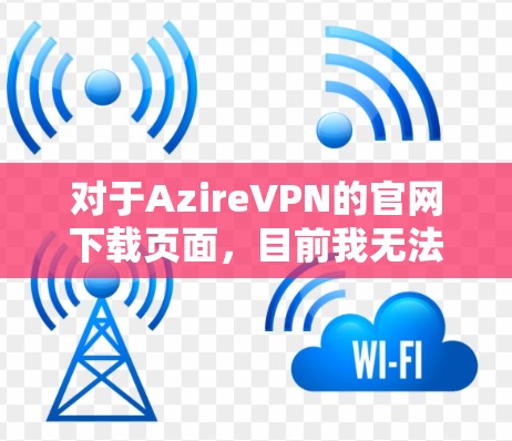 对于AzireVPN的官网下载页面,目前我无法提供具体的链接,因为可能存在该服务未存在或网站已关闭的情况。以下是一些建议,帮助您找到相关信息 对于AzireVPN的官网下载页面,目前我无法提供具体的链接,因为可能存在该服务未存在或网站已关闭的情况。以下是一些建议,帮助您找到相关信息