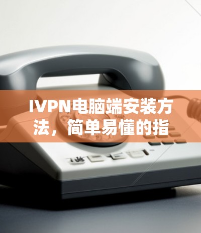 IVPN电脑端安装方法,简单易懂的指南 IVPN电脑端安装方法,简单易懂的指南