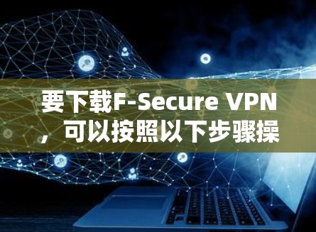要下载F-Secure VPN，可以按照以下步骤操作