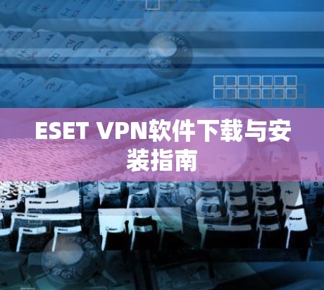 ESET VPN软件下载与安装指南 ESET VPN软件下载与安装指南
