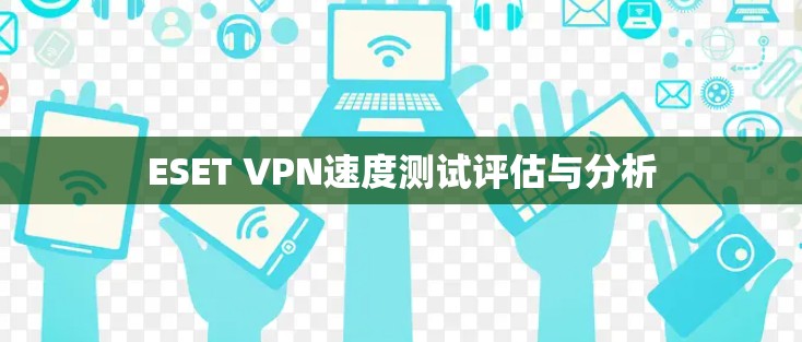 ESET VPN速度测试评估与分析 ESET VPN速度测试评估与分析