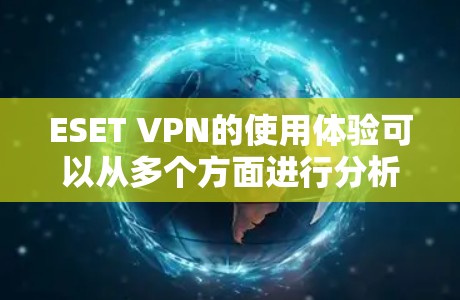 ESET VPN的使用体验可以从多个方面进行分析,以下是一个全面的总结 ESET VPN的使用体验可以从多个方面进行分析,以下是一个全面的总结