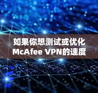 如果你想测试或优化McAfee VPN的速度,可以按照以下步骤进行 如果你想测试或优化McAfee VPN的速度,可以按照以下步骤进行