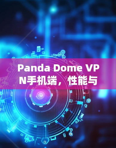 Panda Dome VPN手机端,性能与安全的全面解析 Panda Dome VPN手机端,性能与安全的全面解析