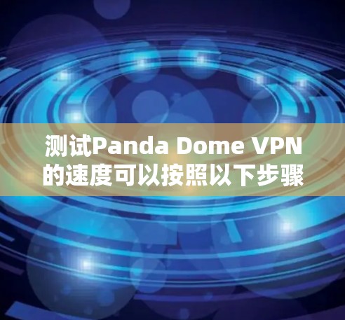 测试Panda Dome VPN的速度可以按照以下步骤进行 测试Panda Dome VPN的速度可以按照以下步骤进行