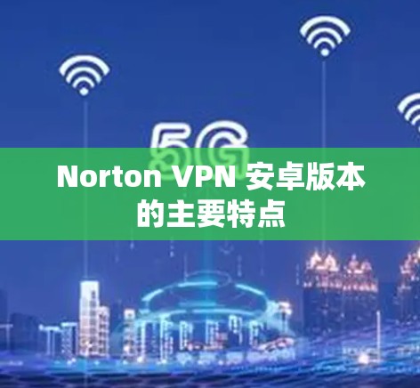 Norton VPN 安卓版本的主要特点
