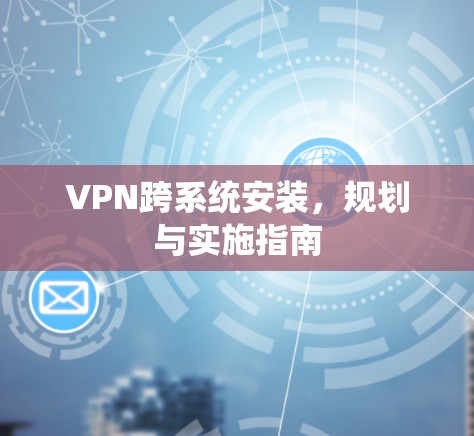 VPN跨系统安装,规划与实施指南 VPN跨系统安装,规划与实施指南