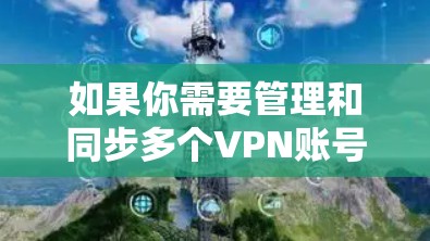 如果你需要管理和同步多个VPN账号,可以使用一些专门的账号管理工具或密码管理工具,它们可以帮助你集中管理所有的VPN账号和其他账号信息。以下是一些常见的VPN账号同步工具和密码管理工具的推荐 如果你需要管理和同步多个VPN账号,可以使用一些专门的账号管理工具或密码管理工具,它们可以帮助你集中管理所有的VPN账号和其他账号信息。以下是一些常见的VPN账号同步工具和密码管理工具的推荐
