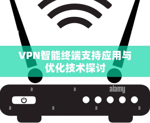 VPN智能终端支持应用与优化技术探讨 VPN智能终端支持应用与优化技术探讨