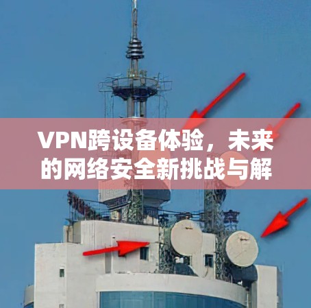 VPN跨设备体验，未来的网络安全新挑战与解决方案