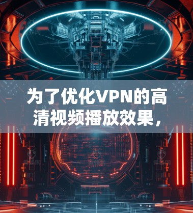 为了优化VPN的高清视频播放效果,可以按照以下步骤进行 为了优化VPN的高清视频播放效果,可以按照以下步骤进行
