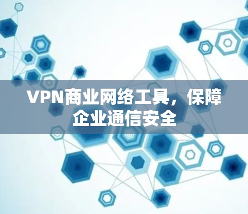 VPN商业网络工具,保障企业通信安全 VPN商业网络工具,保障企业通信安全