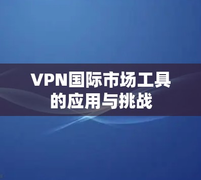 VPN国际市场工具的应用与挑战 VPN国际市场工具的应用与挑战
