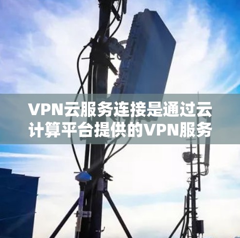 VPN云服务连接是通过云计算平台提供的VPN服务来建立安全、可靠的网络连接,通常用于连接到云资源、管理云服务器或访问私有网络。以下是对VPN云服务连接的分步解释 VPN云服务连接是通过云计算平台提供的VPN服务来建立安全、可靠的网络连接,通常用于连接到云资源、管理云服务器或访问私有网络。以下是对VPN云服务连接的分步解释