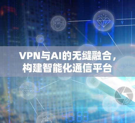 VPN与AI的无缝融合,构建智能化通信平台 VPN与AI的无缝融合,构建智能化通信平台