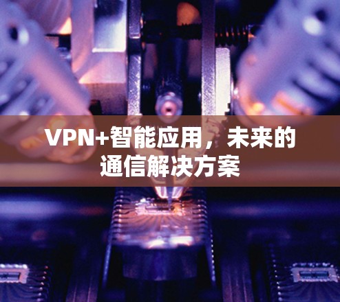 VPN+智能应用,未来的通信解决方案 VPN+智能应用,未来的通信解决方案