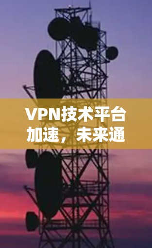 VPN技术平台加速,未来通信网络的关键驱动力 VPN技术平台加速,未来通信网络的关键驱动力