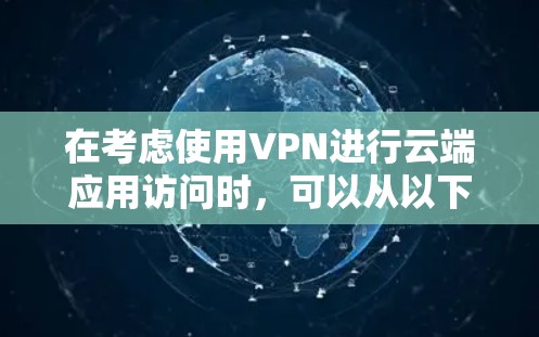 在考虑使用VPN进行云端应用访问时,可以从以下几个方面进行分析和选择 在考虑使用VPN进行云端应用访问时,可以从以下几个方面进行分析和选择