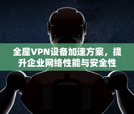 全屋VPN设备加速方案,提升企业网络性能与安全性 全屋VPN设备加速方案,提升企业网络性能与安全性