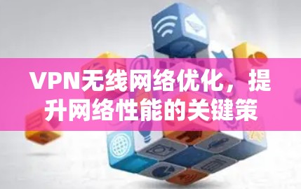 VPN无线网络优化,提升网络性能的关键策略 VPN无线网络优化,提升网络性能的关键策略
