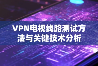 VPN电视线路测试方法与关键技术分析 VPN电视线路测试方法与关键技术分析