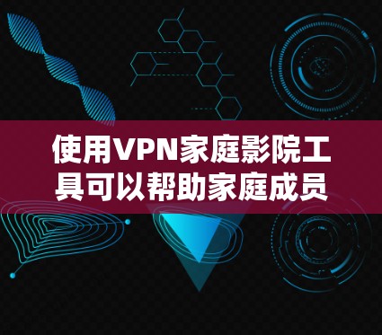 使用VPN家庭影院工具可以帮助家庭成员一起访问受区域限制的内容，或者创建一个安全的局域网进行共享。以下是一些常见的VPN家庭影院工具及其特点和适用场景