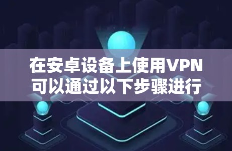 在安卓设备上使用VPN可以通过以下步骤进行,确保您的网络活动更加安全和隐私 在安卓设备上使用VPN可以通过以下步骤进行,确保您的网络活动更加安全和隐私