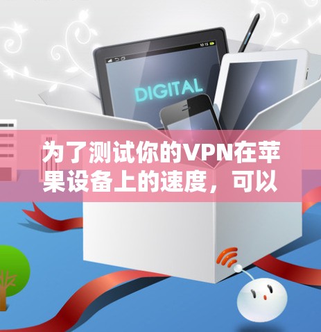 为了测试你的VPN在苹果设备上的速度,可以按照以下步骤进行 为了测试你的VPN在苹果设备上的速度,可以按照以下步骤进行
