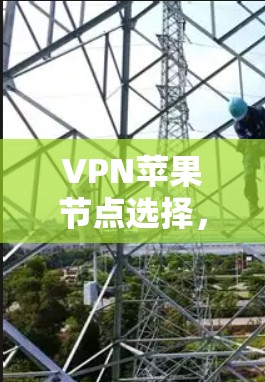 VPN苹果节点选择，关键因素与实用指南