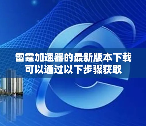 雷霆加速器的最新版本下载可以通过以下步骤获取 雷霆加速器的最新版本下载可以通过以下步骤获取