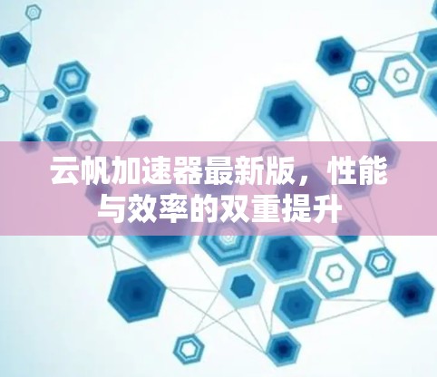 云帆加速器最新版,性能与效率的双重提升 云帆加速器最新版,性能与效率的双重提升