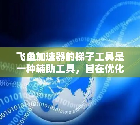 飞鱼加速器的梯子工具是一种辅助工具,旨在优化和管理加速器性能,以提高处理任务的效率。以下是对梯子工具的详细分析和总结 飞鱼加速器的梯子工具是一种辅助工具,旨在优化和管理加速器性能,以提高处理任务的效率。以下是对梯子工具的详细分析和总结