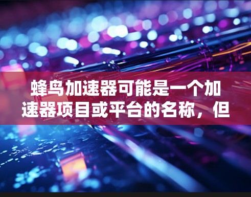 蜂鸟加速器可能是一个加速器项目或平台的名称,但目前没有确切的信息表明其官网入口。为了找到它的官网,您可以按照以下步骤操作 蜂鸟加速器可能是一个加速器项目或平台的名称,但目前没有确切的信息表明其官网入口。为了找到它的官网,您可以按照以下步骤操作