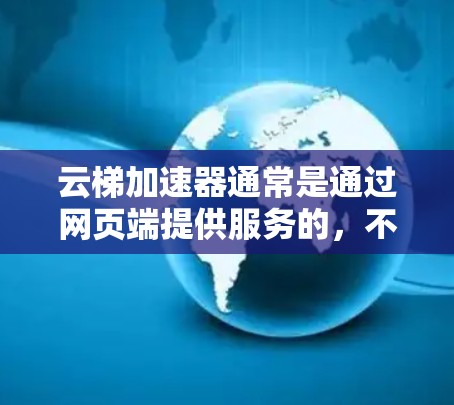 云梯加速器通常是通过网页端提供服务的,不一定有官方的安卓应用。以下是一些可能的方法来获取或使用云梯加速器 云梯加速器通常是通过网页端提供服务的,不一定有官方的安卓应用。以下是一些可能的方法来获取或使用云梯加速器