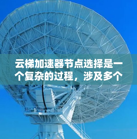 云梯加速器节点选择是一个复杂的过程,涉及多个方面的考量。以下是对该问题的系统化分析和解决方案 云梯加速器节点选择是一个复杂的过程,涉及多个方面的考量。以下是对该问题的系统化分析和解决方案