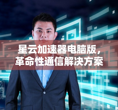 星云加速器电脑版,革命性通信解决方案 星云加速器电脑版,革命性通信解决方案