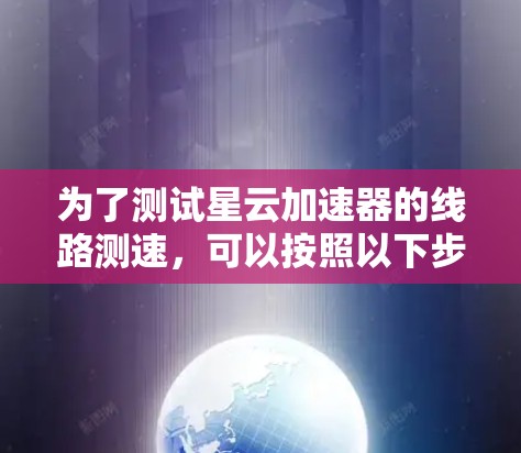 为了测试星云加速器的线路测速,可以按照以下步骤进行 为了测试星云加速器的线路测速,可以按照以下步骤进行