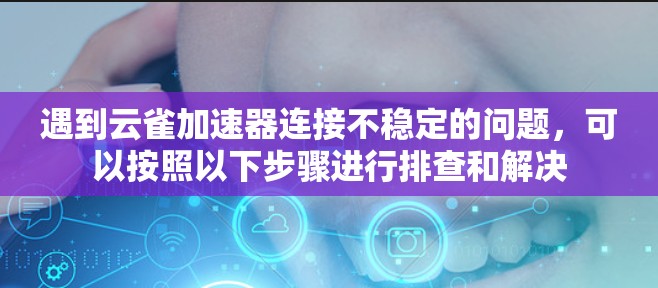遇到云雀加速器连接不稳定的问题,可以按照以下步骤进行排查和解决 遇到云雀加速器连接不稳定的问题,可以按照以下步骤进行排查和解决