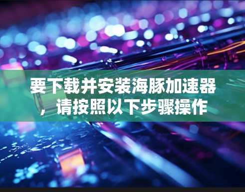 要下载并安装海豚加速器,请按照以下步骤操作 要下载并安装海豚加速器,请按照以下步骤操作
