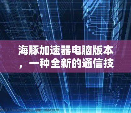 海豚加速器电脑版本,一种全新的通信技术探索 海豚加速器电脑版本,一种全新的通信技术探索
