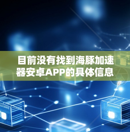 目前没有找到海豚加速器安卓APP的具体信息。可能是指一个特定的加速器软件或平台,但目前没有相关的公开信息。如果你是指某个特定的加速器工具或平台,请提供更多细节,以便我能够更好地帮助你 目前没有找到海豚加速器安卓APP的具体信息。可能是指一个特定的加速器软件或平台,但目前没有相关的公开信息。如果你是指某个特定的加速器工具或平台,请提供更多细节,以便我能够更好地帮助你