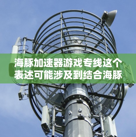 海豚加速器游戏专线这个表述可能涉及到结合海豚(或许象征着智能或速度)与加速器(一种物理设备用于加速粒子)的概念,具体含义可能因上下文而异。以下是一些可能的解释方向 海豚加速器游戏专线这个表述可能涉及到结合海豚(或许象征着智能或速度)与加速器(一种物理设备用于加速粒子)的概念,具体含义可能因上下文而异。以下是一些可能的解释方向