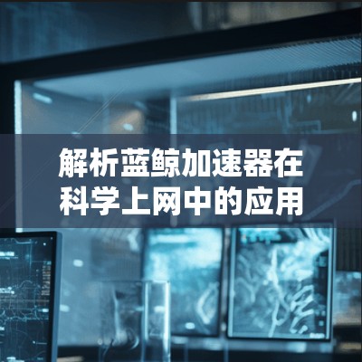 解析蓝鲸加速器在科学上网中的应用价值