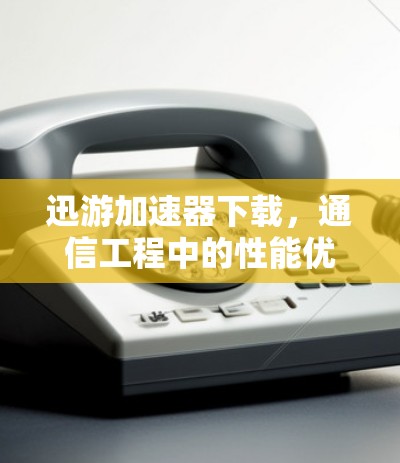 迅游加速器下载,通信工程中的性能优化利器 迅游加速器下载,通信工程中的性能优化利器