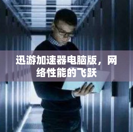 迅游加速器电脑版,网络性能的飞跃 迅游加速器电脑版,网络性能的飞跃