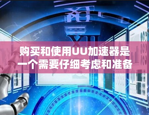 购买和使用UU加速器是一个需要仔细考虑和准备的过程,以下是对购买和使用体验的总结和建议 购买和使用UU加速器是一个需要仔细考虑和准备的过程,以下是对购买和使用体验的总结和建议